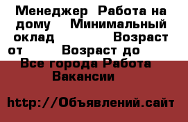 Менеджер. Работа на дому. › Минимальный оклад ­ 30 000 › Возраст от ­ 25 › Возраст до ­ 35 - Все города Работа » Вакансии   